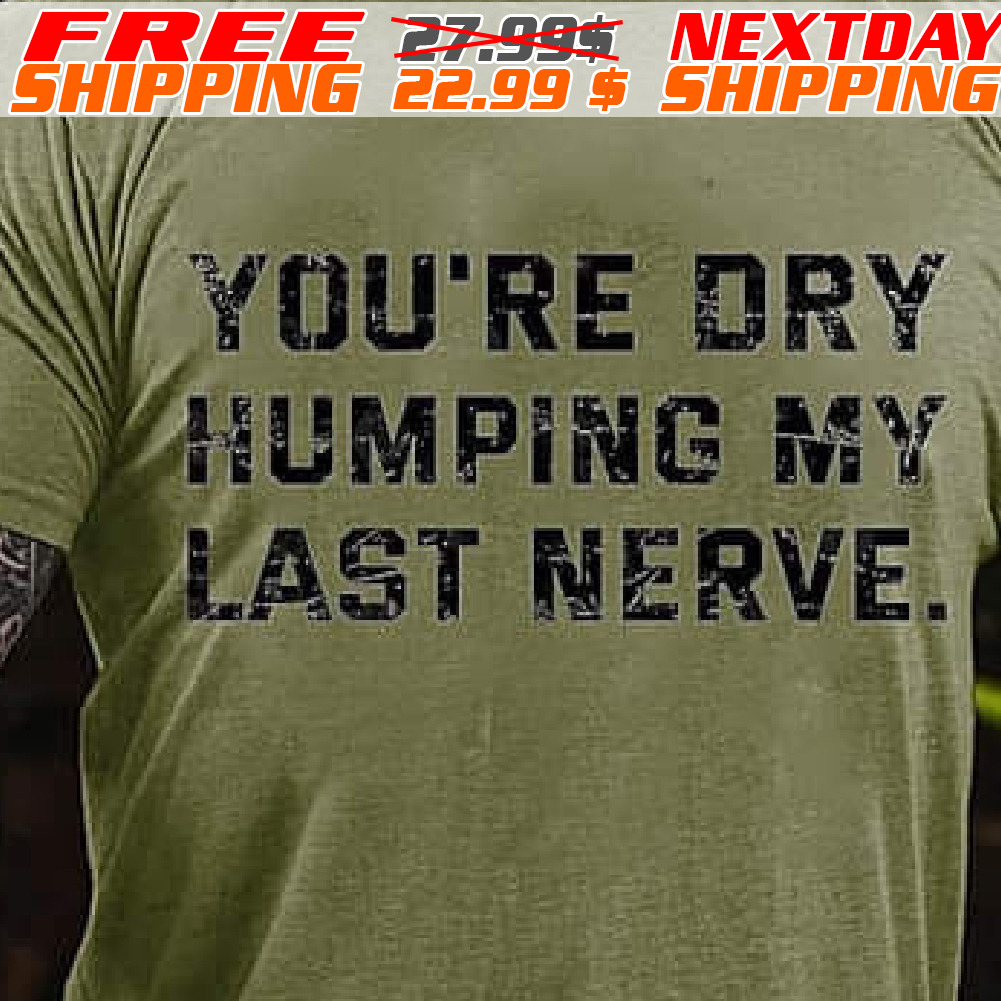 You're Dry Humping My Last Nerve Shirt
