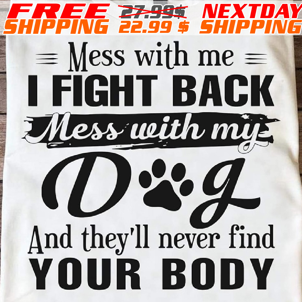 Mess With My Dog And They’ll Never Find Your Body Shirt