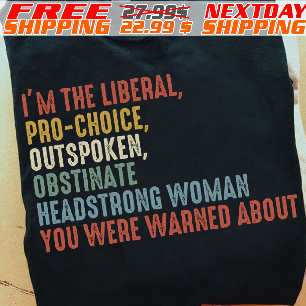 I'm The Liberal, Pro-choice, Outspoken Obstinate Headstrong Woman You Were Warned About Shirt