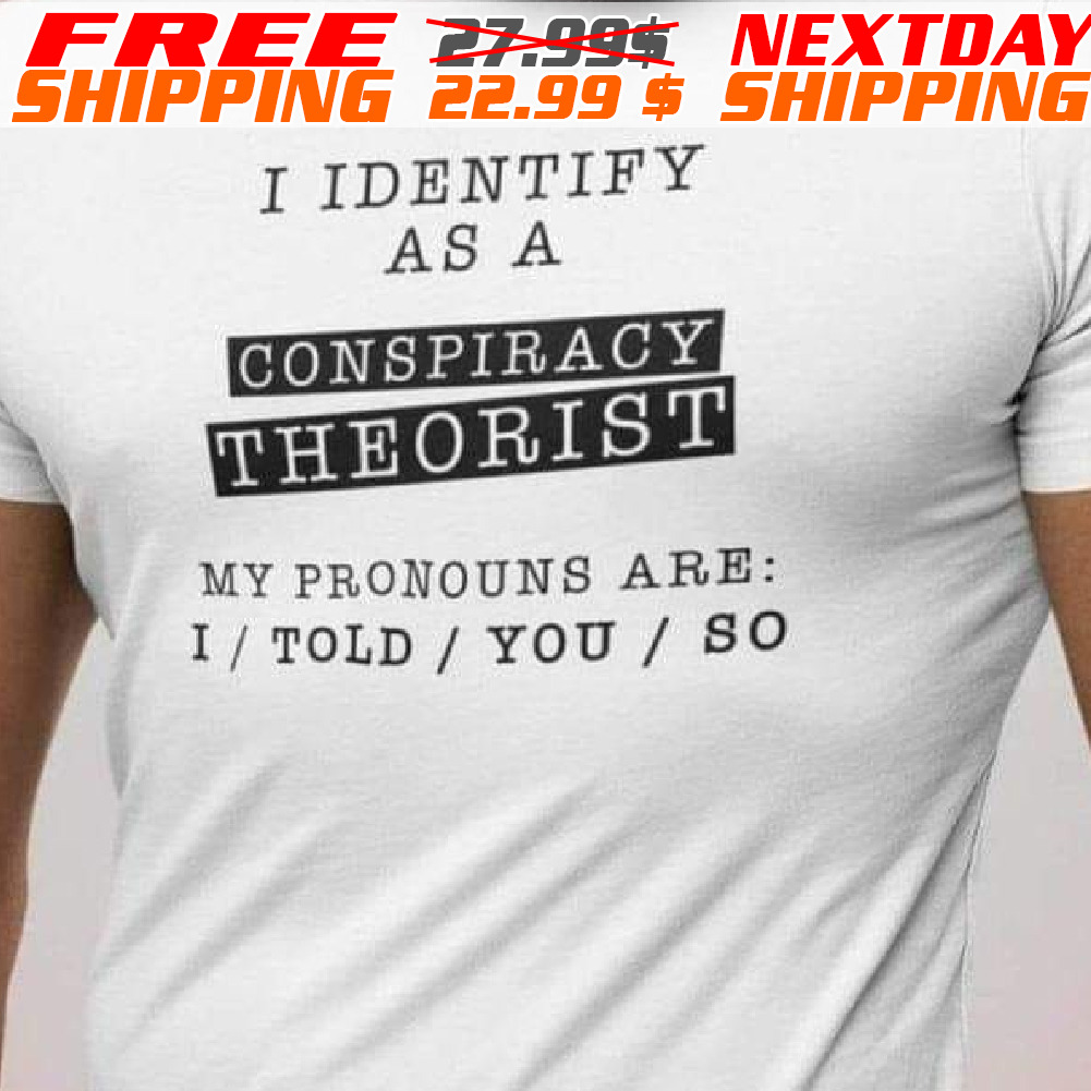 I Identify As A Conspiracy Theorist My Pronouns Are I Told You So Shirt