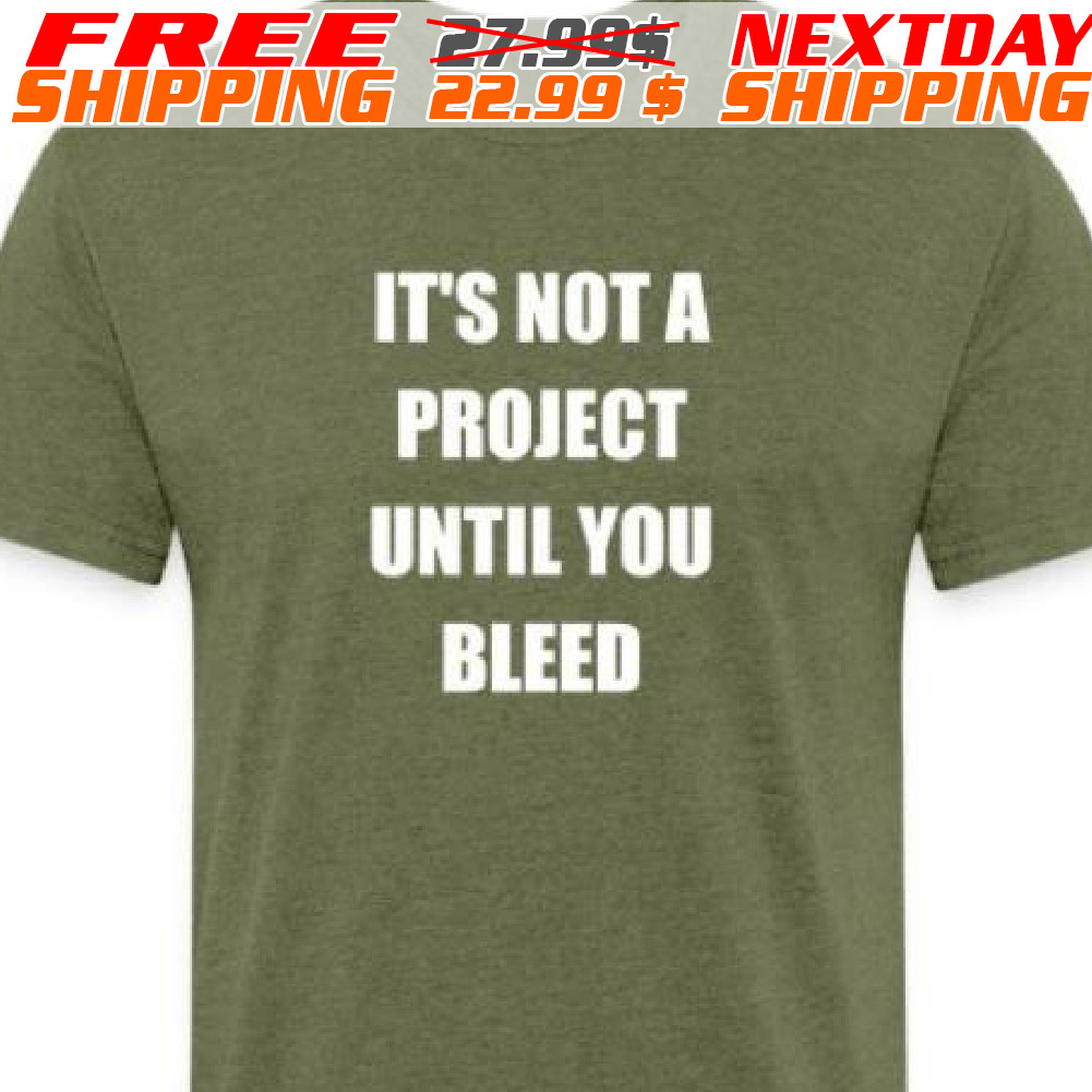 It's Not A Project Until You Bleed Shirt