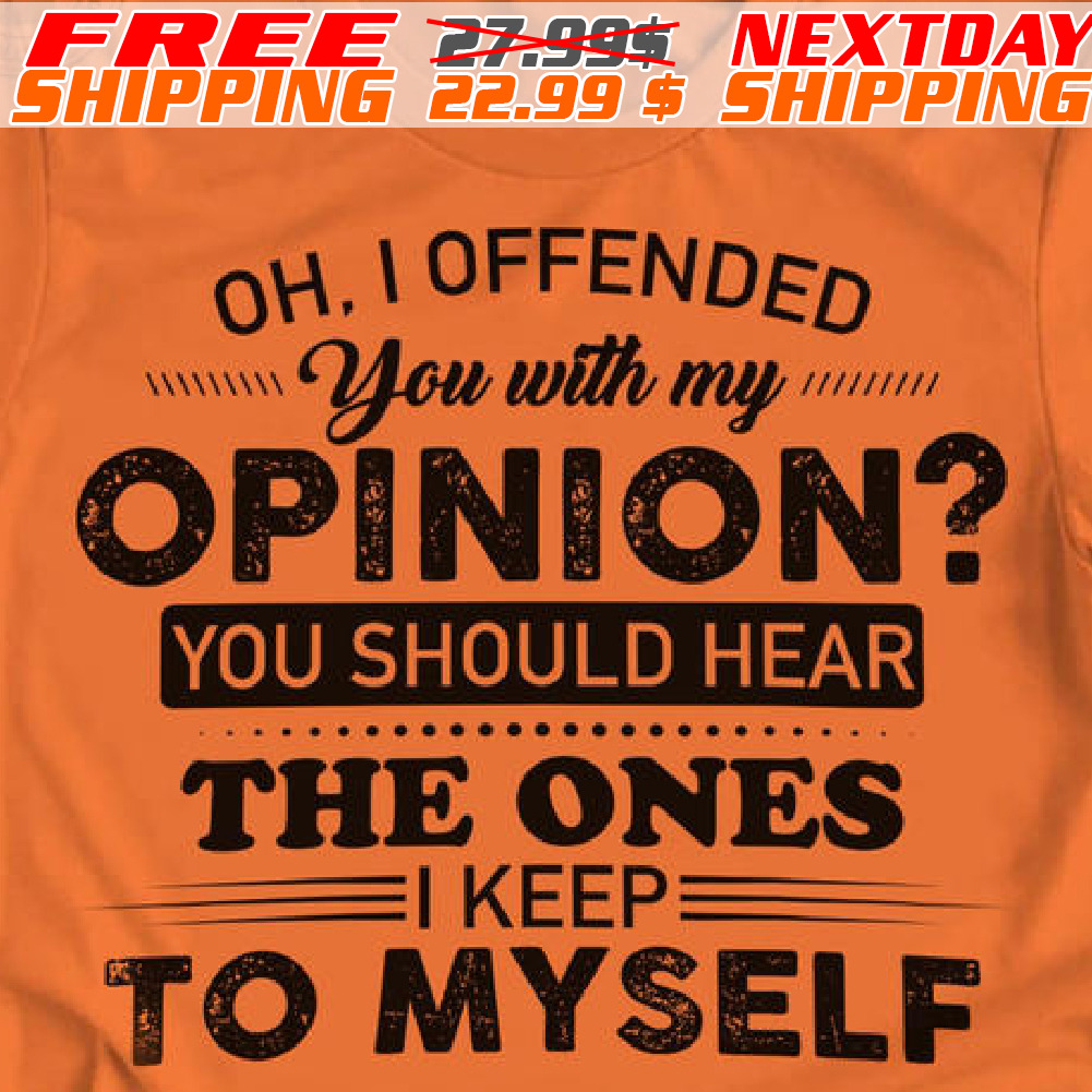 Oh I Offended You With My Opinion? You Should Hear The Ones I Keep To Myself Shirt