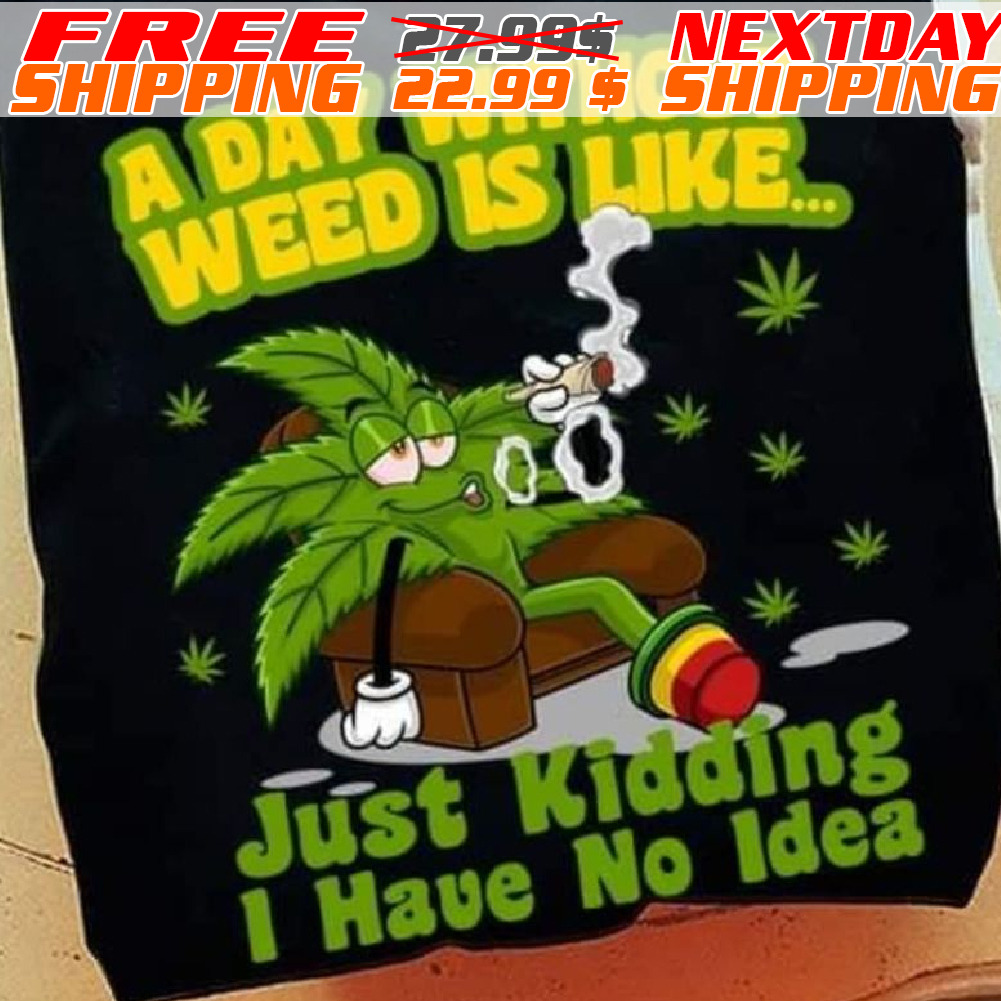 A Day Without Weed Is Like Just Kidding I Have No Idea Shirt