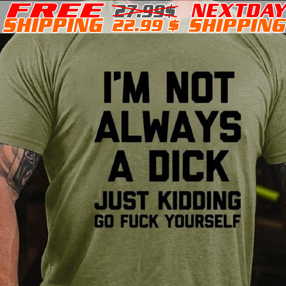 I'm Not Always A Dick Just Kidding Go Fuck Yourself Shirt