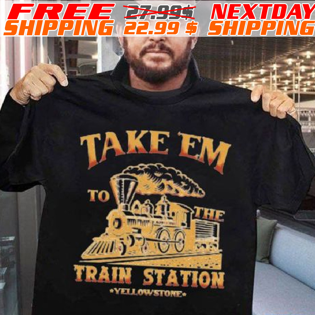 Take Em To The Train Station Yellowstone Shirt