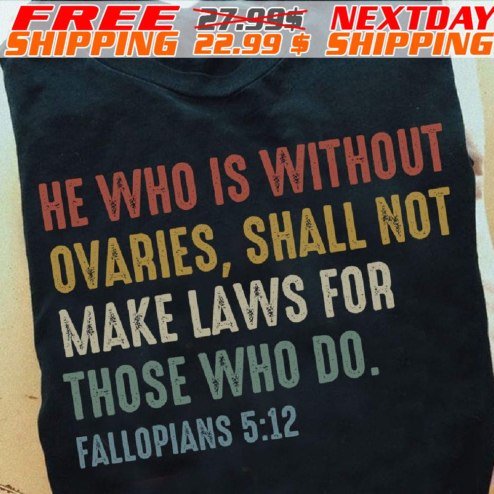 He Who Is Without Ovaries, Shall Not Make Laws For Those Who Do Shirt
