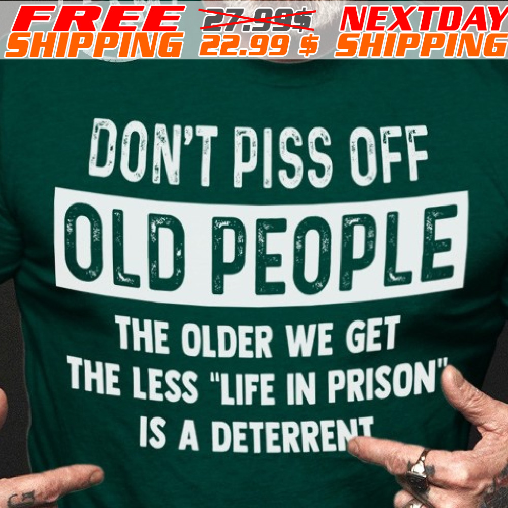 Don't Piss Off Old People The Older We Get The Less "life In Prison Is A Deterrent Shirt