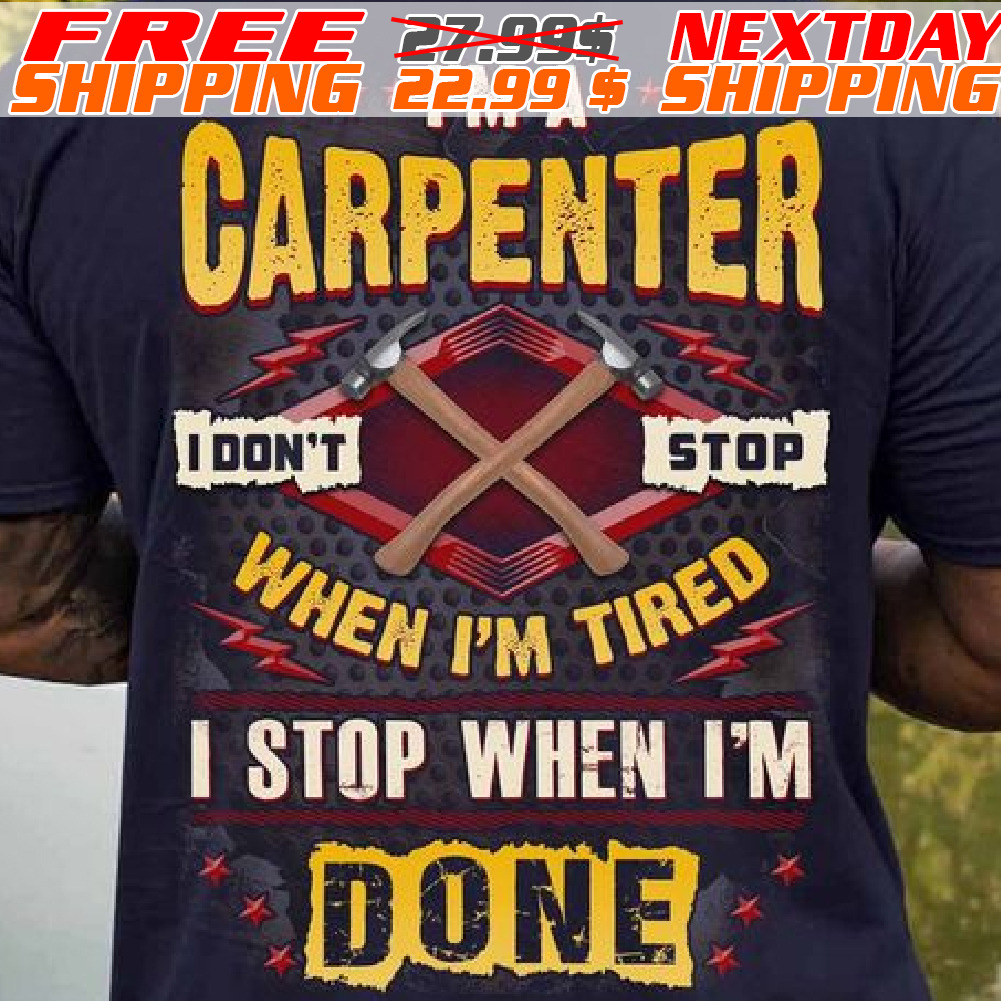 I Am A Carpenter I Don't Stop When I Am Tired I Stop When I Am Done Shirt