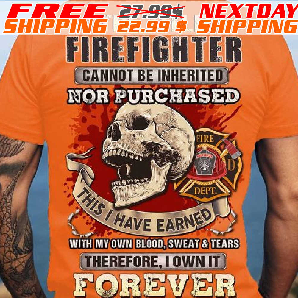 Skull The Title Firefighter Cannot Be Inherited Nor Purchased This I Have Earned Shirt