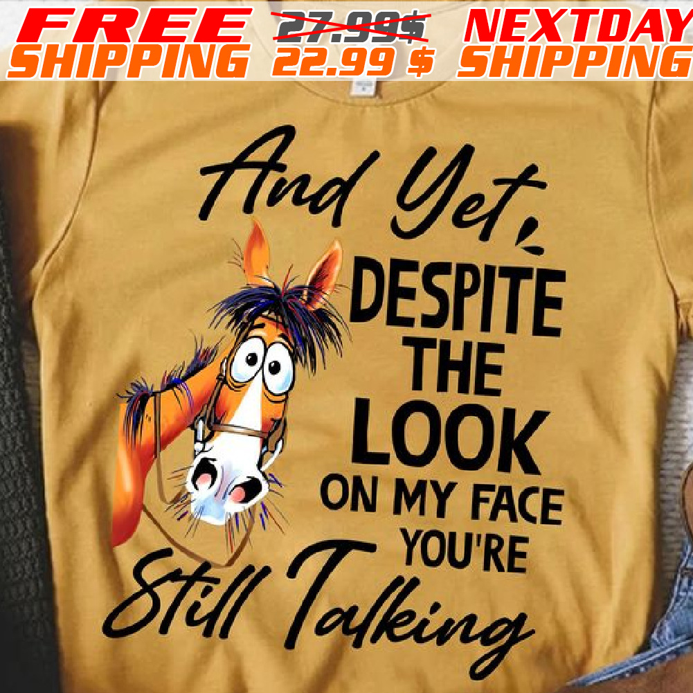 Horse And Yet Despite The Look On My Face You’re Still Talking Shirt