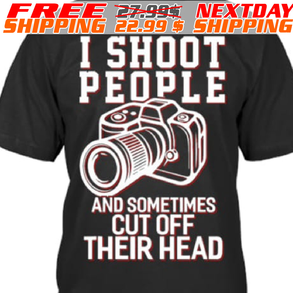 Photography I Shoot People And Sometimes Cut Off Their Head Shirt