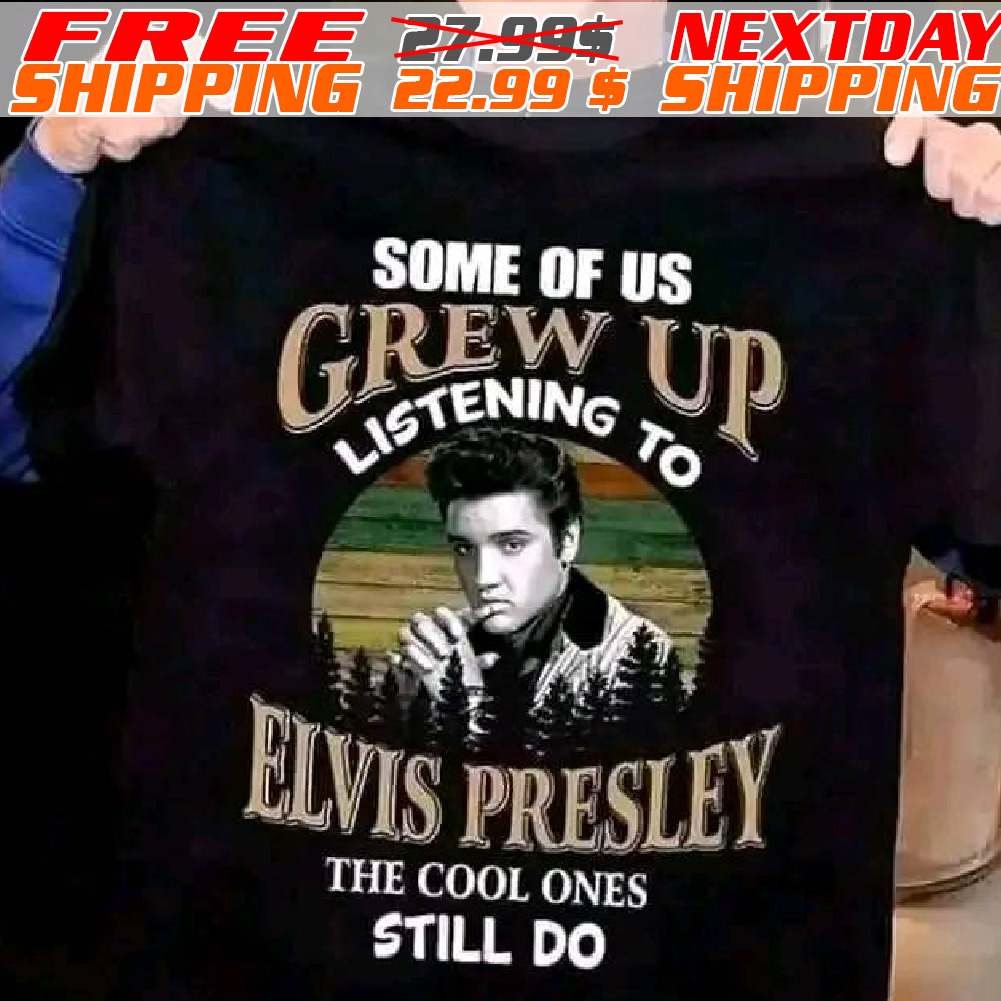 Some Of Us Grew Up Listening To Elvis Presley The Cool Ones Still Do Shirt