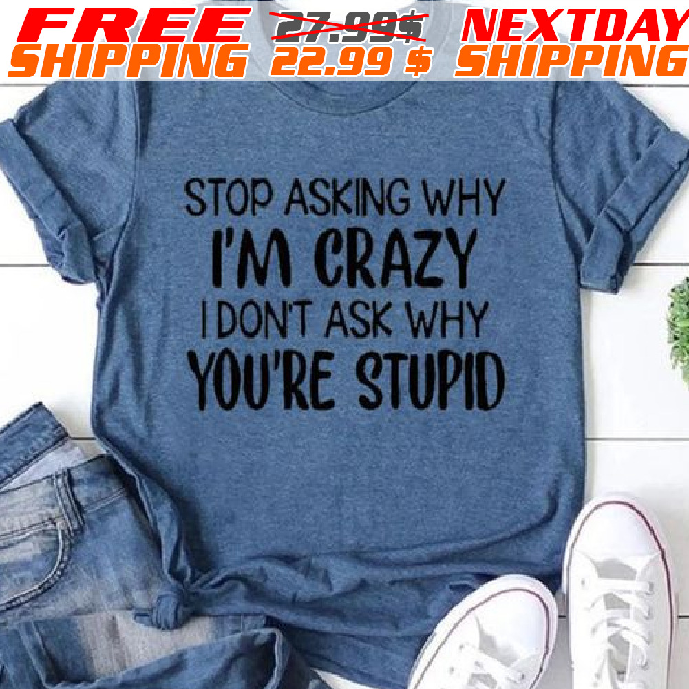 Stop Asking Why I'm Crazy I Don't Ask Why You're Stupid Shirt