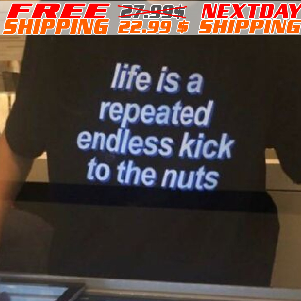Life Is A Repeated Endless Kick To The Nuts Shirt