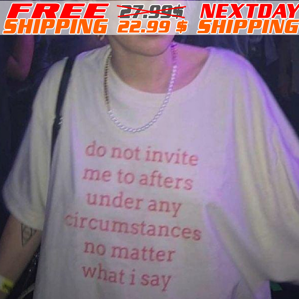 Do Not Invite Me To Afters Under Any Circumstances No Matter What I Say Shirt