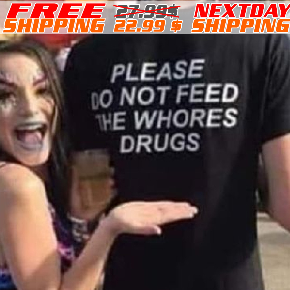 Please Do Not Feed The Whores Drugs Shirt
