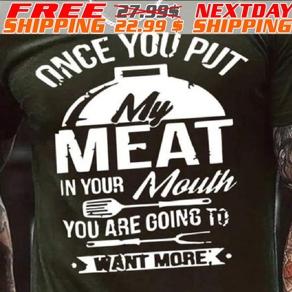 Once You Put My Meat In Your Mouth You Are Going To Want More Shirt