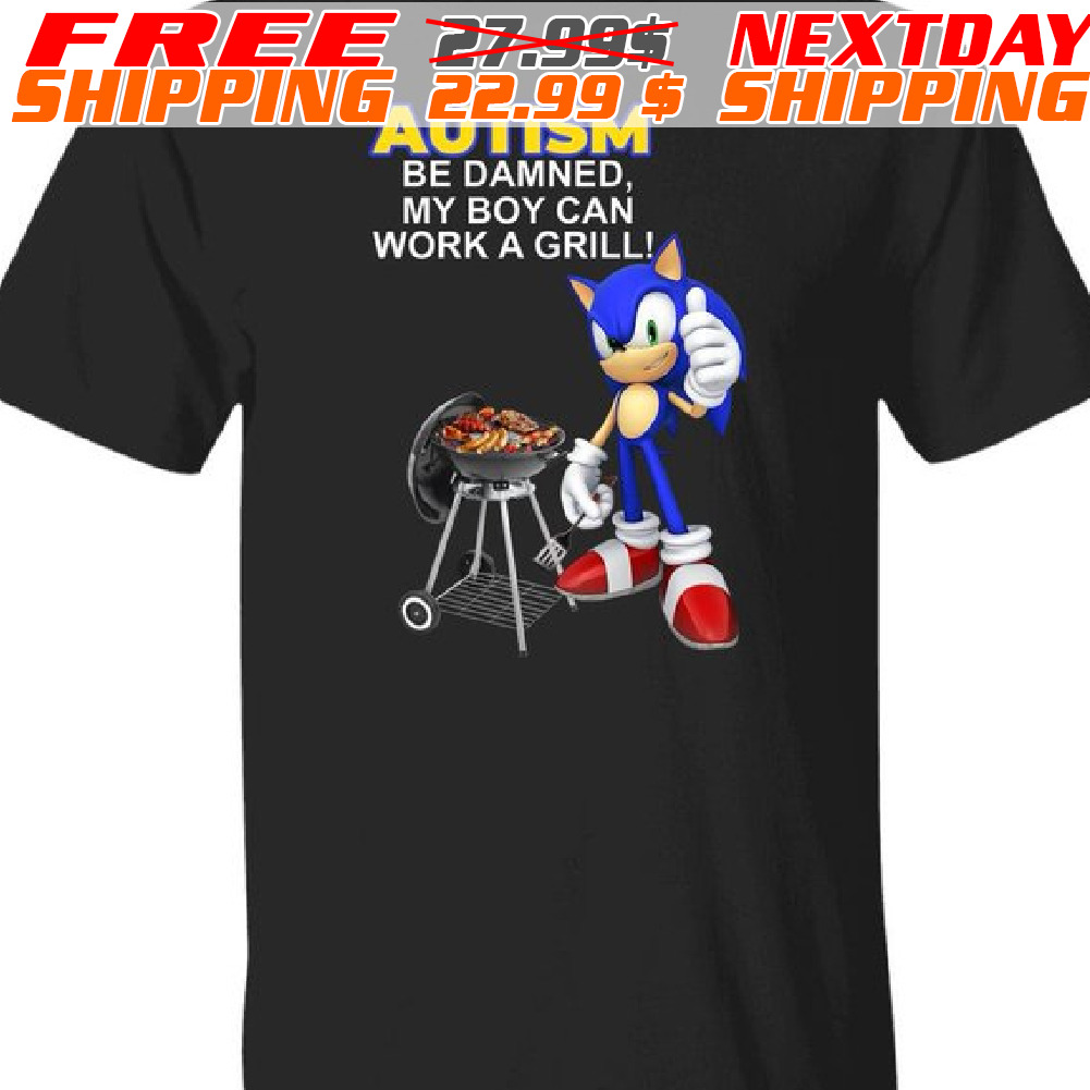 Sonic Autism Be Damned My Boy Can Work A Grill Shirt