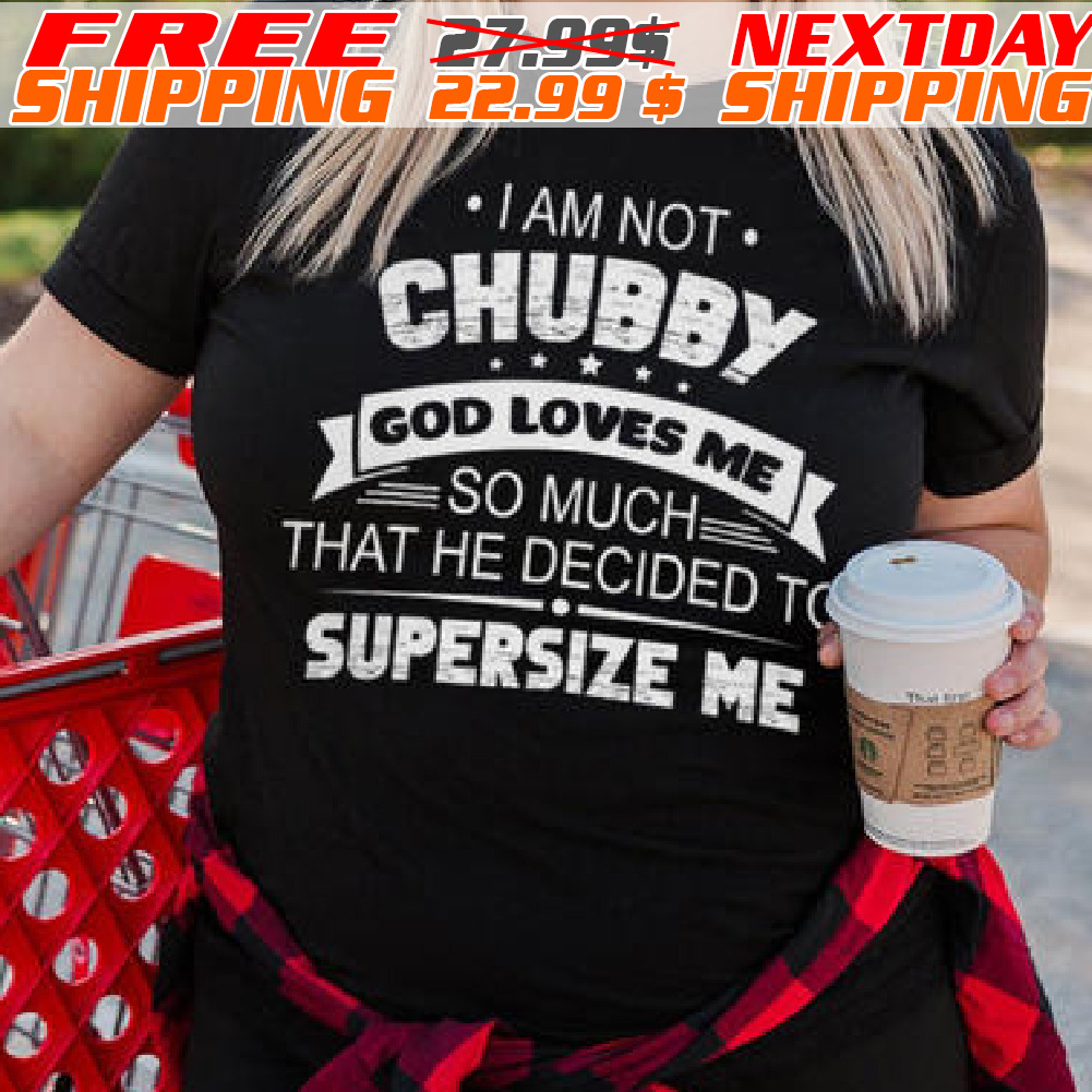 I Am Not Chubby God Loves Me So Much That He Decided To Supersize Me Shirt