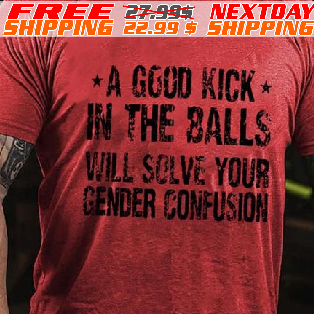 A Good Kick In The Balls Will Solve Your Gender Confusion Shirt