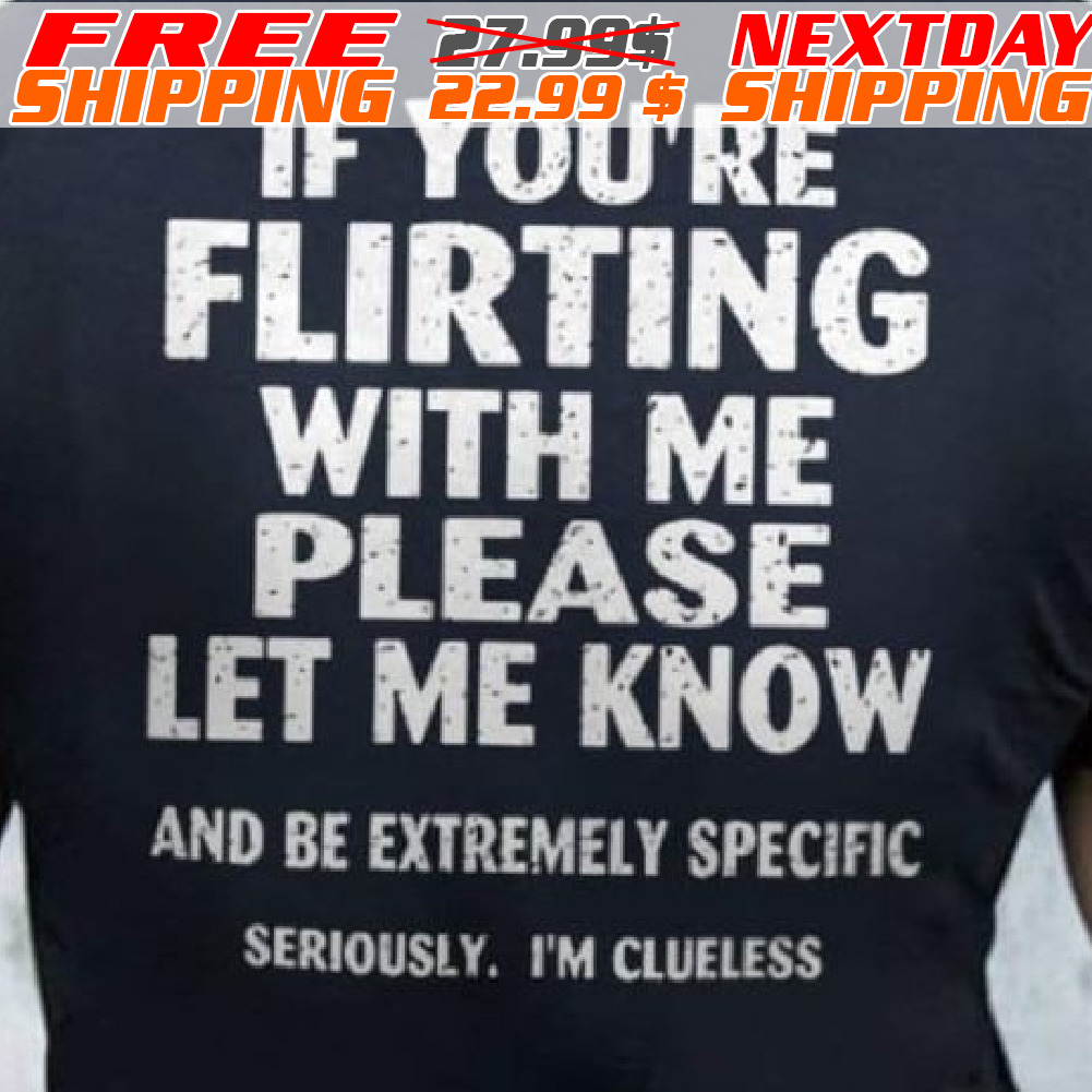 If You're Flirting With Me Please Let Me Know And Be Extremely Specific Seriously, I'm Clueless Shirt