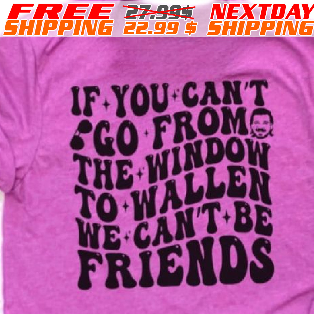 If You Can't Go From The Window To Wallen We Can't Be Friends Shirt