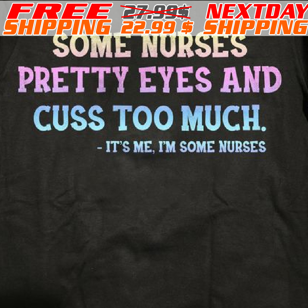 Some Nurses Pretty Eyes And Cuss Too Much. It's Me. I'm Some Nurses Shirt