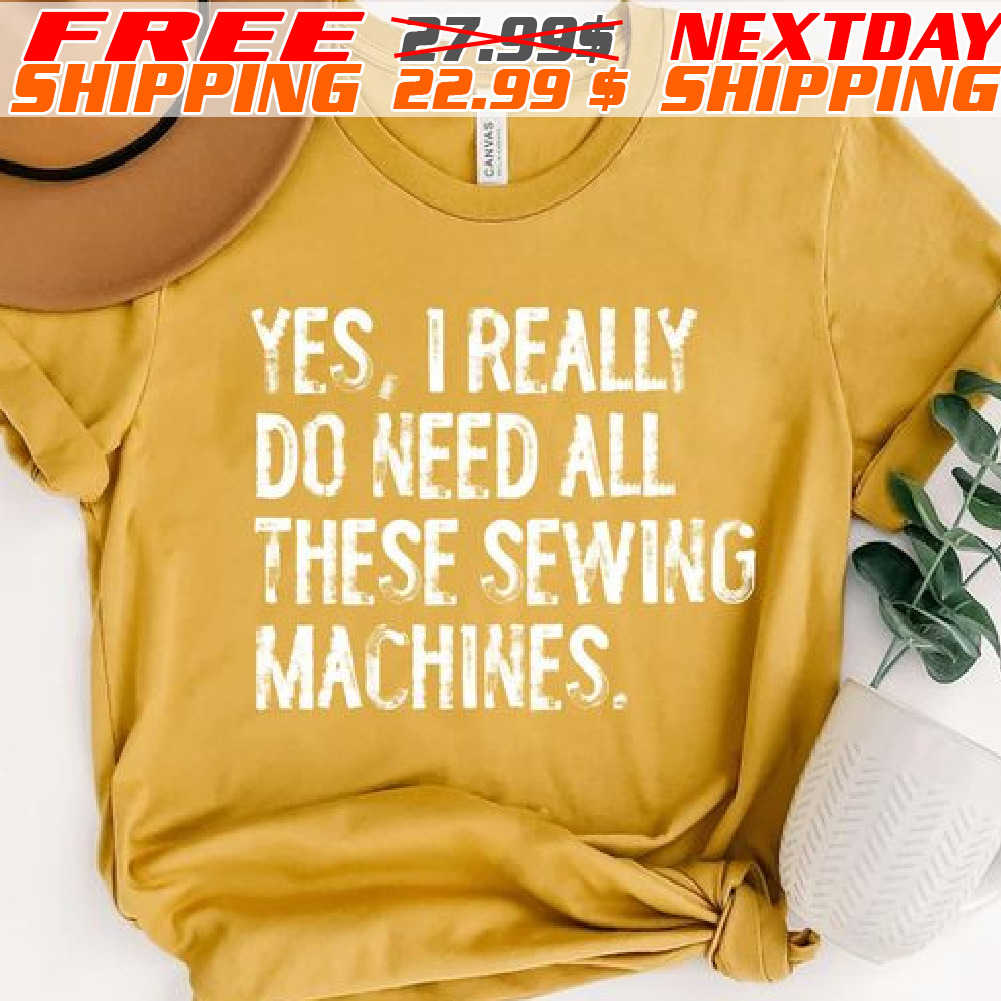 Yes I Really Do Need All These Sewing Machines Vintage shirt Yes I Really Do Need All These Sewing Machines Vintage shirt