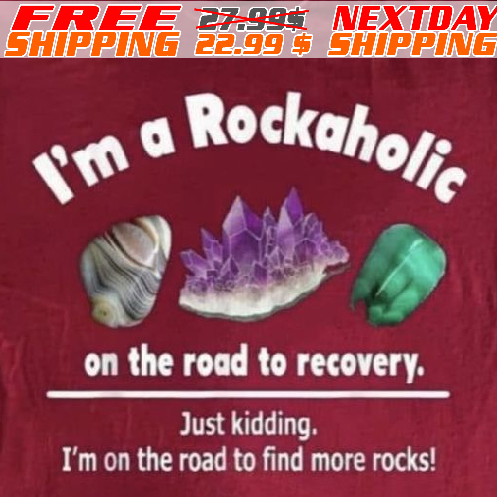 I'm A Rockaholic On The Road To Recovery. Just Kidding. I'm On The Road To Find More Rocks Shirt