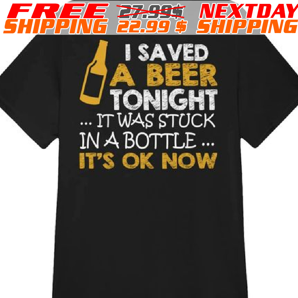 I Saved A Beer Tonight It Was Stuck In A Bottle It's Ok Now Shirt