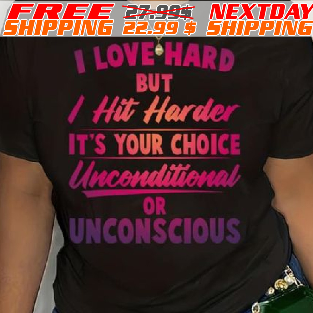I Love Hard But I Hit Harder It's Your Choice Unconditional Or Unconscious Shirt