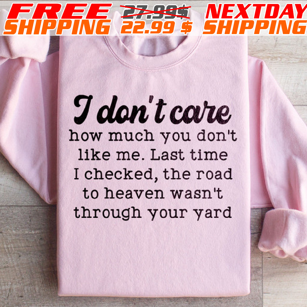 I Don't Care How Much You Don't Like Me. Last Time I Checked, The Road To Heaven Wasn't Through Your Yard Shirt