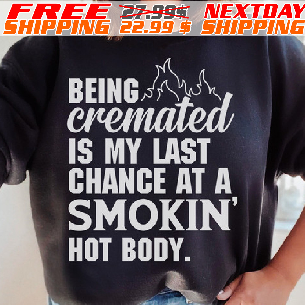 Being Cremated Is My Last Chance At A Smokin' Hot Body Shirt