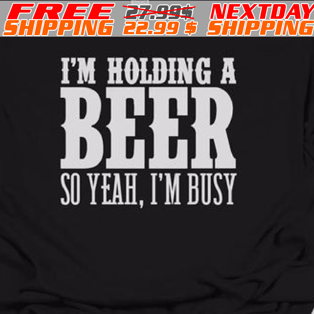 I'm Holding A Beer So Yeah, I'm Busy Shirt