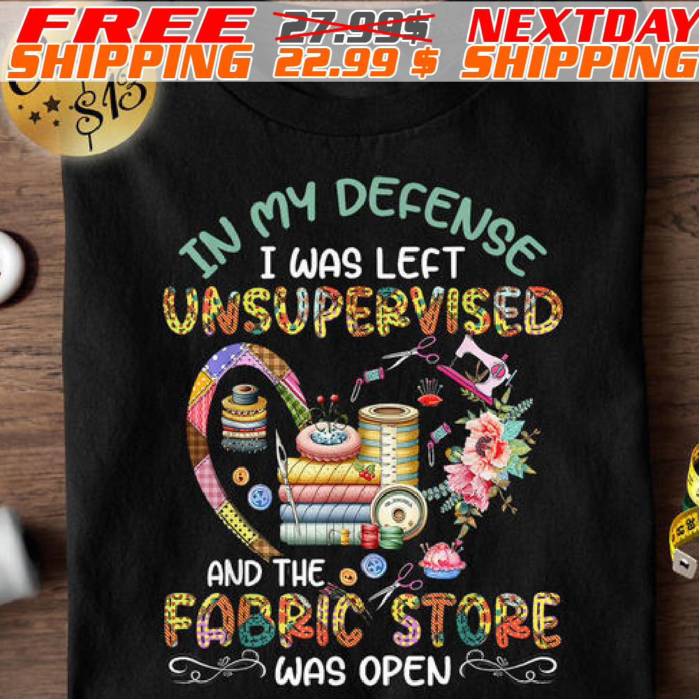 In My Defense I Was Left Unsupervised And The Fabric Store Was Open Shirt In My Defense I Was Left Unsupervised And The Fabric Store Was Open Shirt