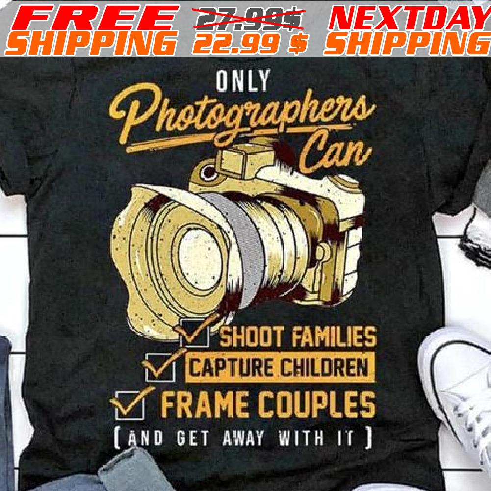 Only Photographers Can Shoot Families Capture Children Frame Couples And Get Away With It Shirt