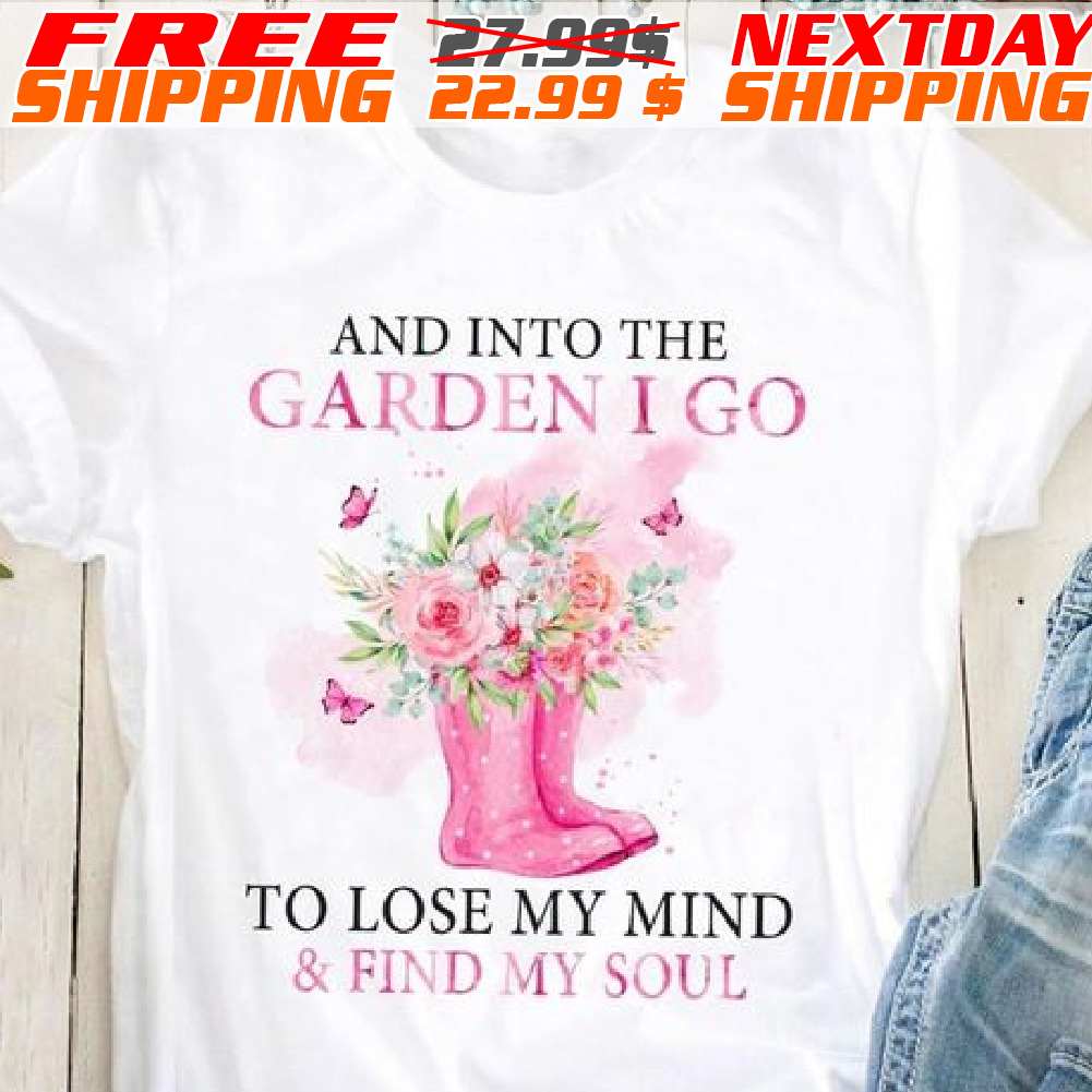 And Into The Garden I Go To Lose My Mind And Find My Soul Shirt