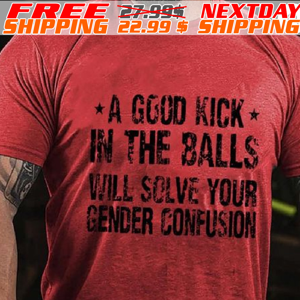 A Good Kick In The Balls Will Solve Your Gender Confusion Shirt