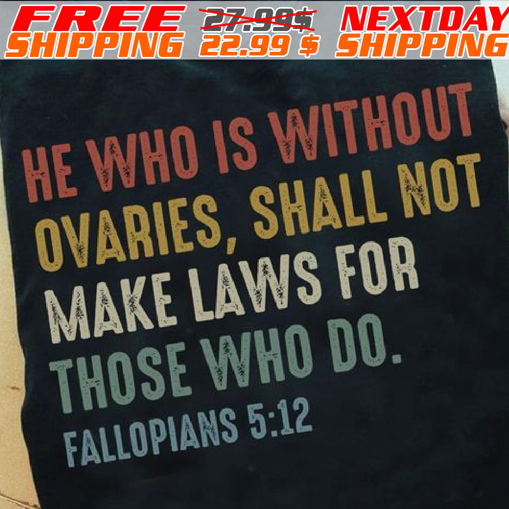 He Who Is Without Ovaries, Shall Not Make Laws For Those Who Do. Fallopians 5:12 Shirt