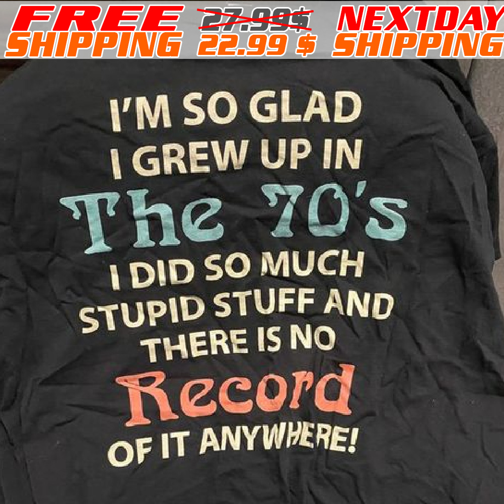 I'm So Glad I Grew Up In The 70's I Did So Much Stupid Stuff And There Is No Record Of It Anywhere! Shirt