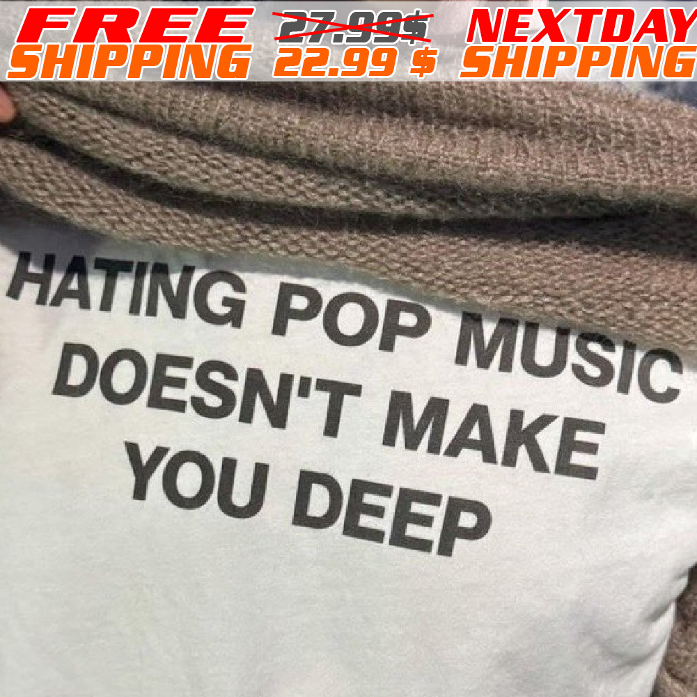 Hating Pop Music Doesn’t Make You Deep Shirt