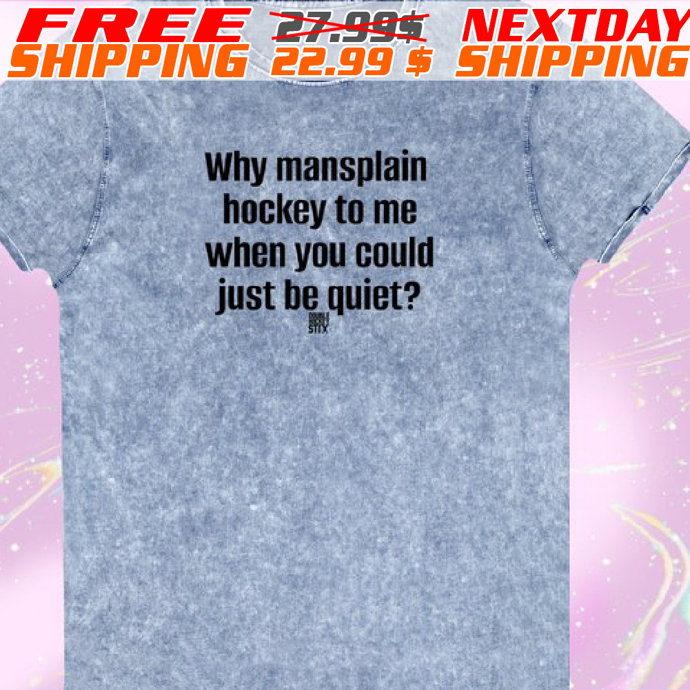 Why Mansplain Hockey To Me When You Could Just Be Quiet Shirt