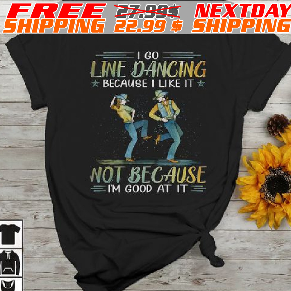 I Go Line Dancing Because I Like It Not Because I'm Good At It Shirt