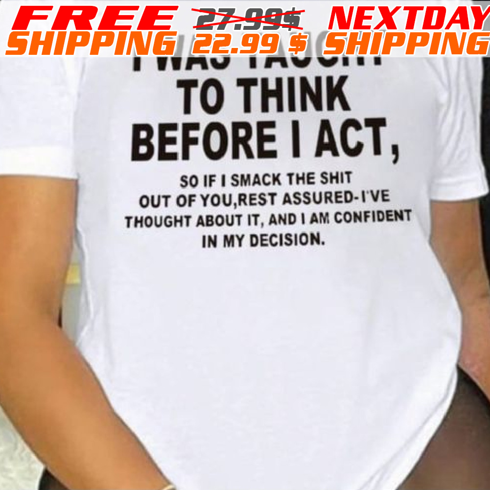 I Was Taught To Think Before I Act S0 If I Smack The Shit Out Of You Rest Assured-ive Thought About It, And I An Confident In My Decision Shirt