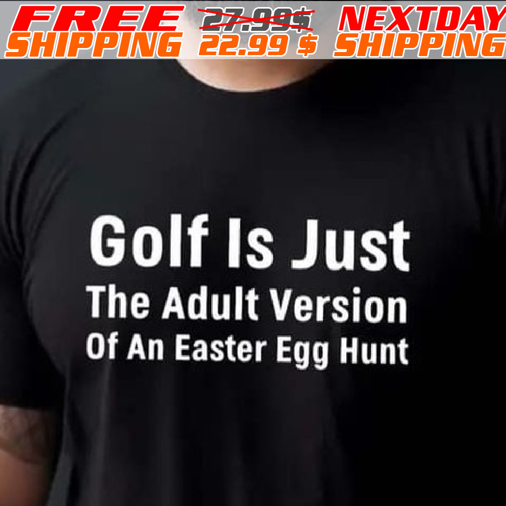Golf Is Just The Adult Version Of An Easter Egg Hunt Shirt