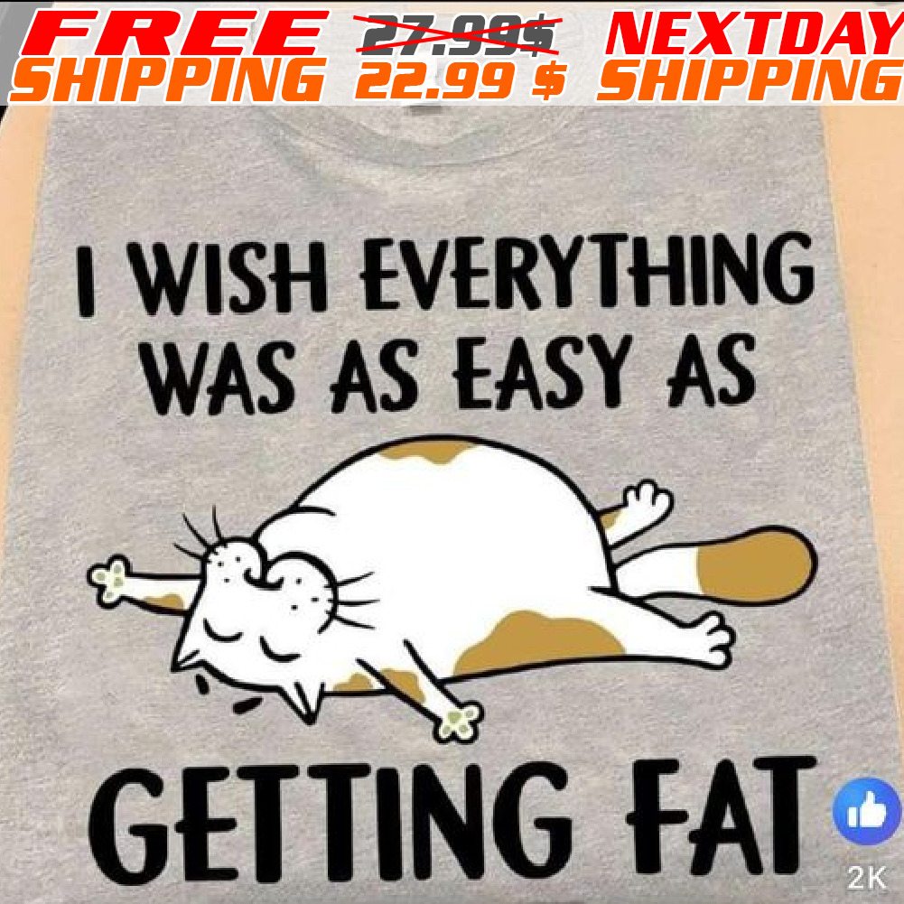Cat I Wish Everything Was As Easy As Getting Fat Shirt