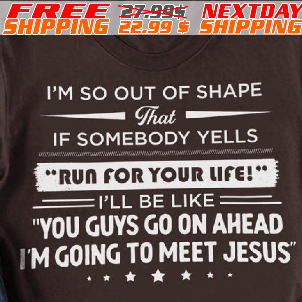 I'm So Out Of Shape That If Somebody Yells Run For Your Life I'll Be Like You Guys Go On Ahead I'm Going To Meet Jesus Shirt