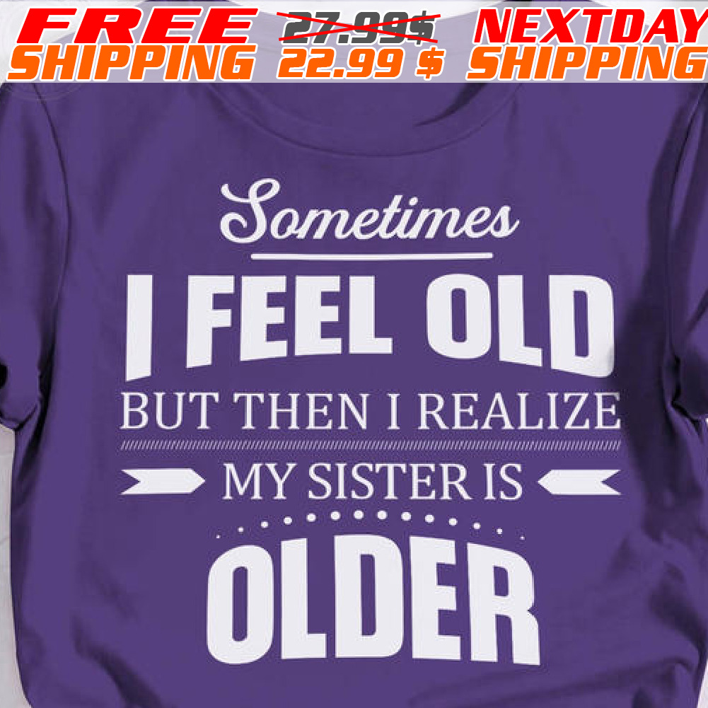 Sometimes I Feel Old But Then I Realize My Sister Is Older Shirt