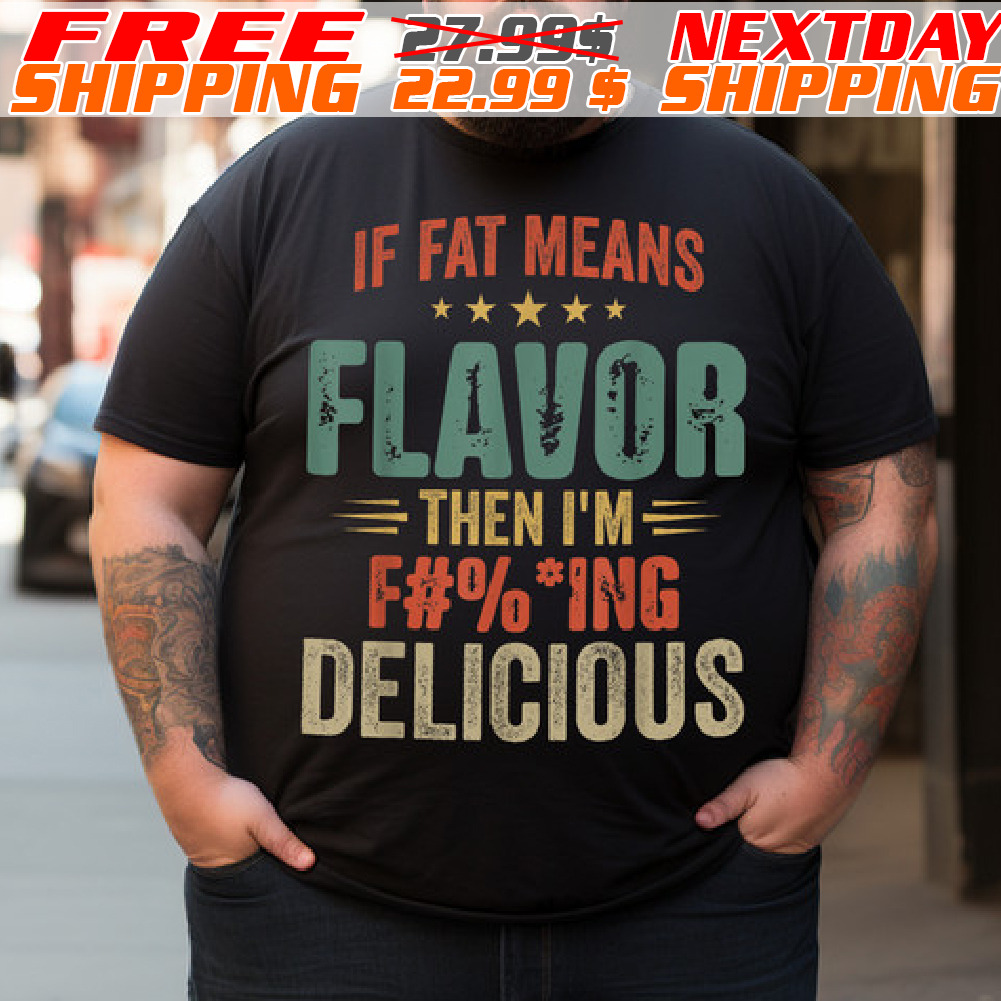 If Fat Means Flavor Then I'm Fucking Delicious Shirt