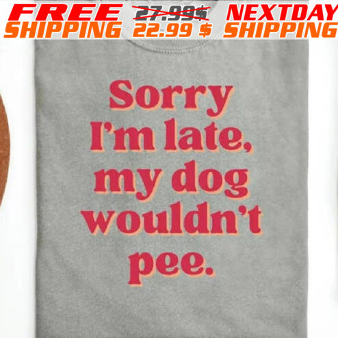 Sorry I Am Late My Dog Wouldn't Pee Shirt
